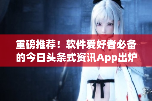 重磅推薦！軟件愛好者必備的今日頭條式資訊App出爐！