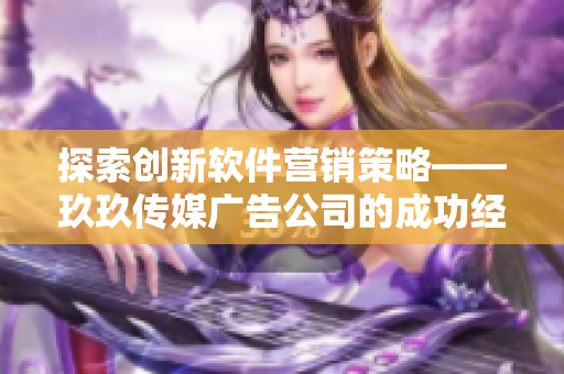 探索創(chuàng)新軟件營(yíng)銷策略——玖玖傳媒廣告公司的成功經(jīng)驗(yàn)