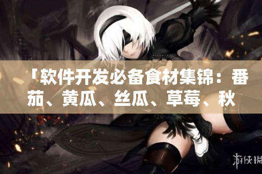 「軟件開發(fā)必備食材集錦:番茄、黃瓜、絲瓜、草莓、秋葵」 「軟件開發(fā)必備食材集錦:番茄、黃瓜、絲瓜、草莓、秋葵」