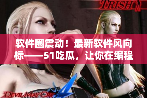 軟件圈震動(dòng)！最新軟件風(fēng)向標(biāo)——51吃瓜，讓你在編程世界中暢食瓜類資訊！