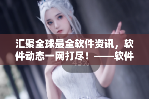 匯聚全球最全軟件資訊，軟件動(dòng)態(tài)一網(wǎng)打盡！——軟件資訊大全