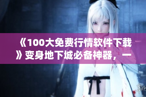 《100大免費(fèi)行情軟件下載》變身地下城必備神器，一文get全部動(dòng)態(tài)！
