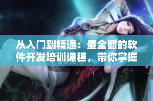從入門到精通：最全面的軟件開發(fā)培訓課程，帶你掌握編寫APP的技巧