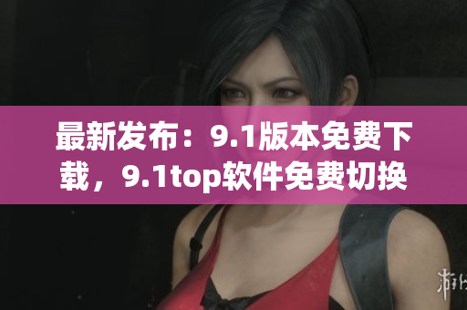 最新發(fā)布：9.1版本免費下載，9.1top軟件免費切換
