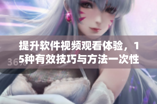 提升軟件視頻觀看體驗(yàn)，15種有效技巧與方法一次性get！