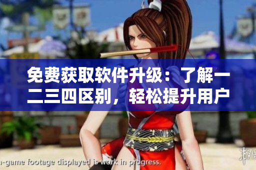 免費獲取軟件升級：了解一二三四區(qū)別，輕松提升用戶體驗