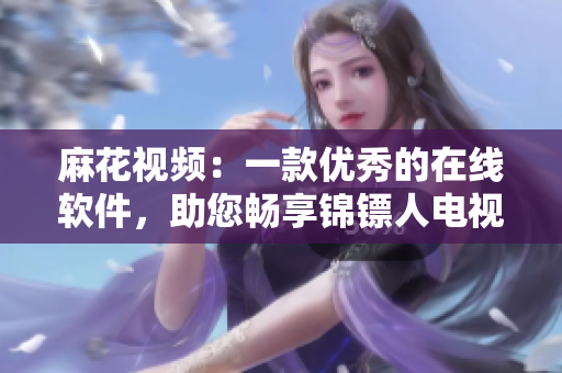 麻花視頻：一款優(yōu)秀的在線軟件，助您暢享錦鏢人電視劇的精彩內(nèi)容！