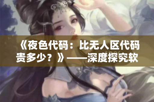 《夜色代碼：比無人區(qū)代碼貴多少？》——深度探究軟件價(jià)格差異