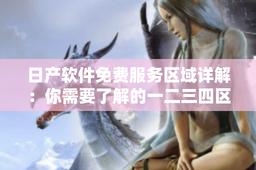日產(chǎn)軟件免費(fèi)服務(wù)區(qū)域詳解：你需要了解的一二三四區(qū)別！
