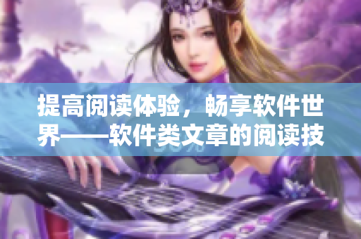 提高閱讀體驗(yàn)，暢享軟件世界——軟件類文章的閱讀技巧和方法