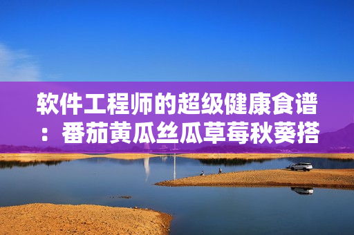 軟件工程師的超級健康食譜：番茄黃瓜絲瓜草莓秋葵搭配之道