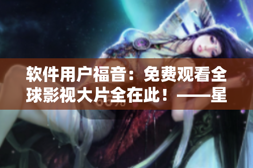 軟件用戶福音：免費觀看全球影視大片全在此！——星空軟件影視資源免費觀看！