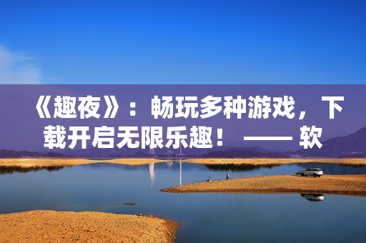 《趣夜》：暢玩多種游戲，下載開(kāi)啟無(wú)限樂(lè)趣！ —— 軟件分享