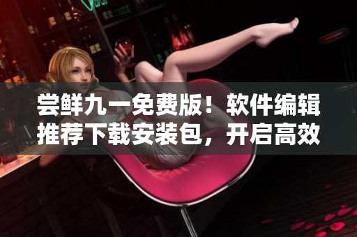 嘗鮮九一免費(fèi)版！軟件編輯推薦下載安裝包，開啟高效工作新篇章