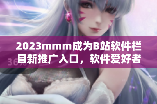 2023mmm成為B站軟件欄目新推廣入口，軟件愛好者必看！