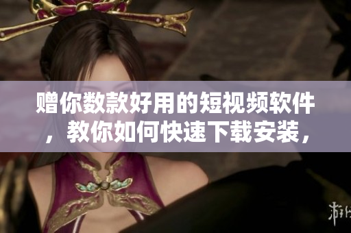 贈你數(shù)款好用的短視頻軟件，教你如何快速下載安裝，輕松制作創(chuàng)意短片！