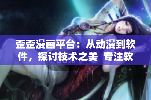 歪歪漫畫平臺(tái)：從動(dòng)漫到軟件，探討技術(shù)之美  專注軟件編輯的筆記