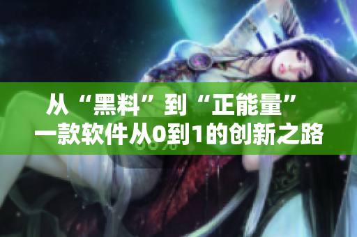 從“黑料”到“正能量” 一款軟件從0到1的創(chuàng)新之路