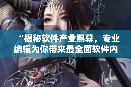 “揭秘軟件產(chǎn)業(yè)黑幕，專業(yè)編輯為你帶來最全面軟件內(nèi)幕報道”