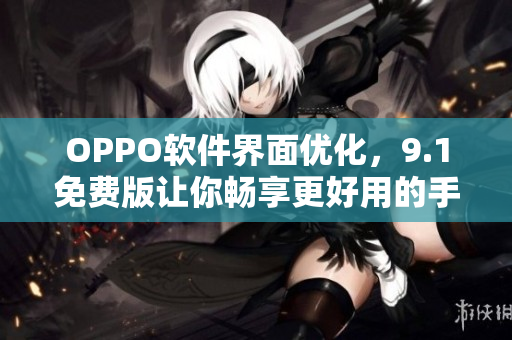 OPPO軟件界面優(yōu)化，9.1免費(fèi)版讓你暢享更好用的手機(jī)應(yīng)用