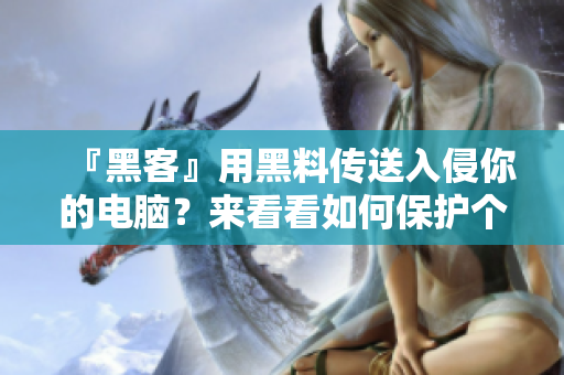 『黑客』用黑料傳送入侵你的電腦?來看看如何保護(hù)個(gè)人電腦安全! 『黑客』用黑料傳送入侵你的電腦?來看看如何保護(hù)個(gè)人電腦安全!