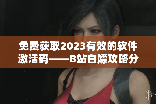 免費(fèi)獲取2023有效的軟件激活碼——B站白嫖攻略分享
