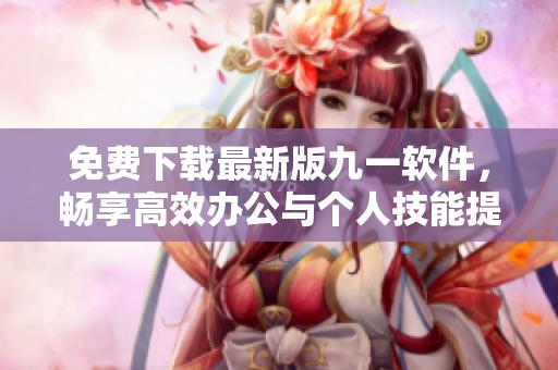 免費(fèi)下載最新版九一軟件，暢享高效辦公與個(gè)人技能提升