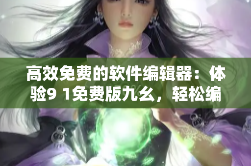 高效免費(fèi)的軟件編輯器：體驗(yàn)9 1免費(fèi)版九幺，輕松編寫優(yōu)質(zhì)文章