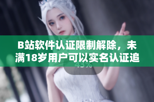 B站軟件認(rèn)證限制解除，未滿18歲用戶可以實(shí)名認(rèn)證追劇了