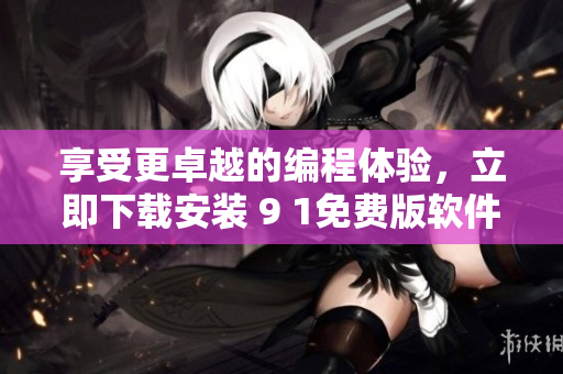 享受更卓越的編程體驗(yàn)，立即下載安裝 9 1免費(fèi)版軟件！