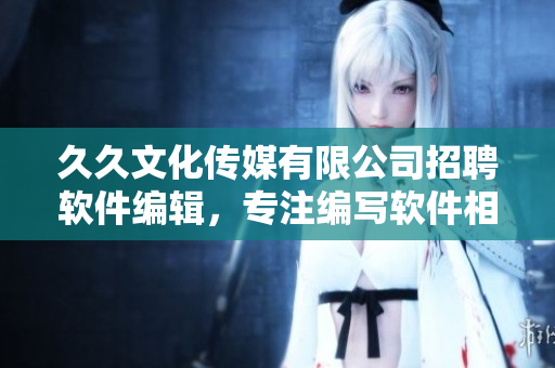 久久文化傳媒有限公司招聘軟件編輯，專注編寫(xiě)軟件相關(guān)文章