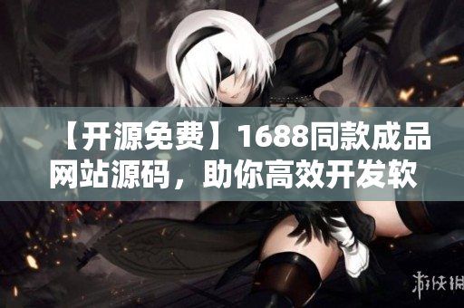 【開源免費(fèi)】1688同款成品網(wǎng)站源碼，助你高效開發(fā)軟件！