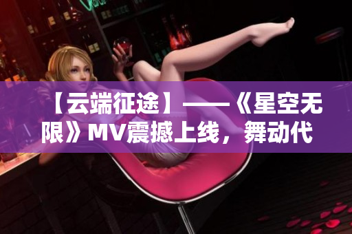 【云端征途】——《星空無(wú)限》MV震撼上線，舞動(dòng)代碼風(fēng)華！