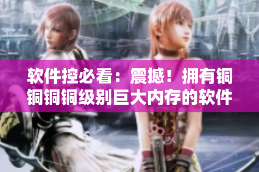 軟件控必看：震撼！擁有銅銅銅銅級(jí)別巨大內(nèi)存的軟件發(fā)布！