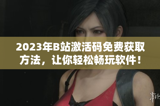 2023年B站激活碼免費(fèi)獲取方法，讓你輕松暢玩軟件！