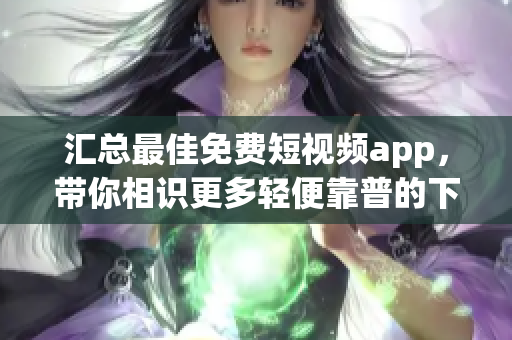 匯總最佳免費(fèi)短視頻app，帶你相識(shí)更多輕便靠普的下載安裝方法