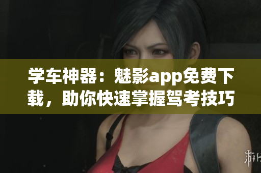 學(xué)車神器：魅影app免費(fèi)下載，助你快速掌握駕考技巧！