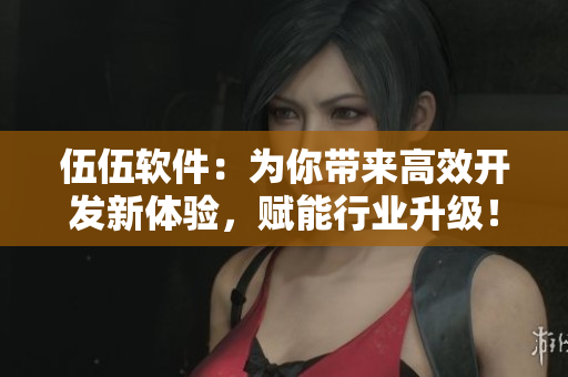 伍伍軟件：為你帶來高效開發(fā)新體驗，賦能行業(yè)升級！