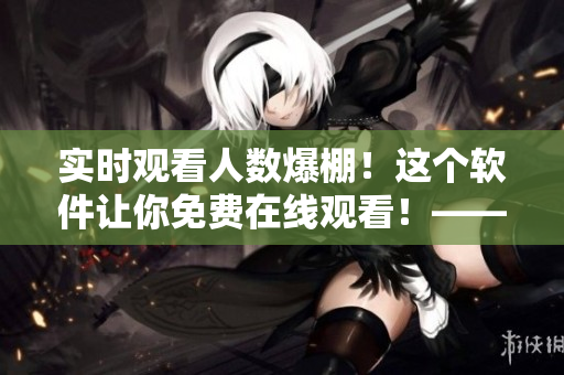 實(shí)時觀看人數(shù)爆棚!這個軟件讓你免費(fèi)在線觀看!——超值軟件推薦 實(shí)時觀看人數(shù)爆棚!這個軟件讓你免費(fèi)在線觀看!——超值軟件推薦