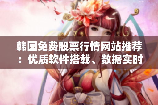 韓國免費(fèi)股票行情網(wǎng)站推薦：優(yōu)質(zhì)軟件搭載、數(shù)據(jù)實(shí)時更新