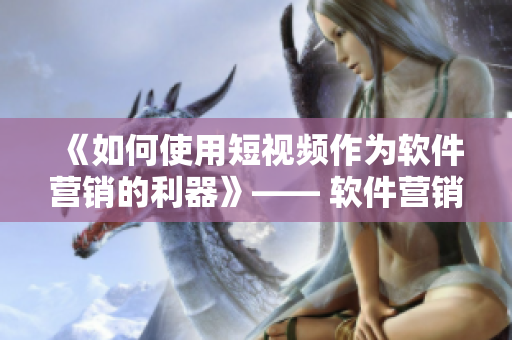 《如何使用短視頻作為軟件營(yíng)銷的利器》—— 軟件營(yíng)銷利器：短視頻