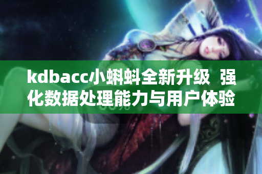 kdbacc小蝌蚪全新升級  強化數(shù)據(jù)處理能力與用戶體驗