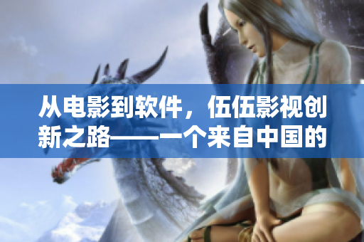 從電影到軟件，伍伍影視創(chuàng)新之路——一個(gè)來自中國的軟件突破故事