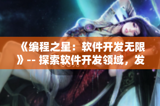 《編程之星：軟件開發(fā)無限》-- 探索軟件開發(fā)領(lǐng)域，發(fā)現(xiàn)編程之美！