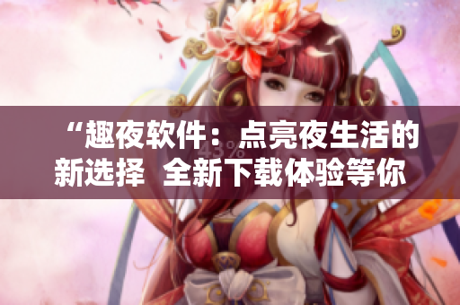 “趣夜軟件：點亮夜生活的新選擇  全新下載體驗等你來體驗！”