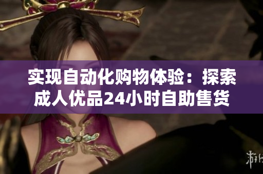 實(shí)現(xiàn)自動(dòng)化購(gòu)物體驗(yàn)：探索成人優(yōu)品24小時(shí)自助售貨店采用的軟件技術(shù)