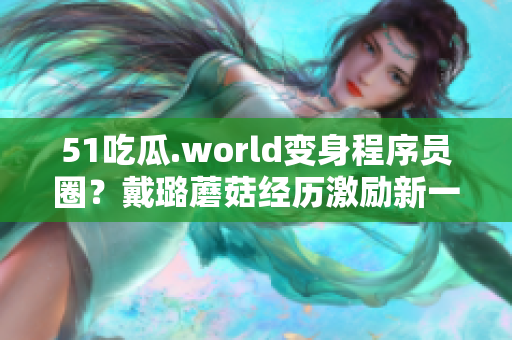 51吃瓜.world變身程序員圈？戴璐蘑菇經(jīng)歷激勵新一代程序開發(fā)者！