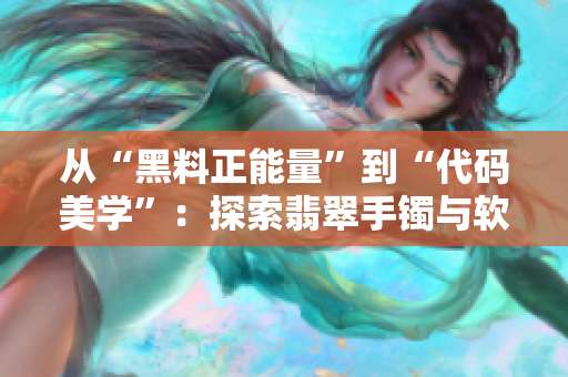 從“黑料正能量”到“代碼美學”：探索翡翠手鐲與軟件開發(fā)的共通點
