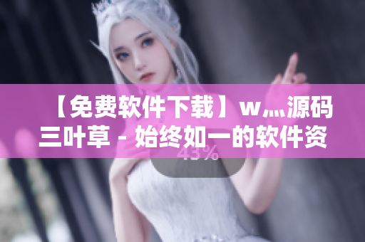 【免費軟件下載】w灬源碼三葉草 - 始終如一的軟件資源站！