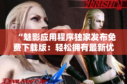 “魅影應(yīng)用程序獨家發(fā)布免費下載版:輕松擁有最新優(yōu)質(zhì)軟件資源” “魅影應(yīng)用程序獨家發(fā)布免費下載版:輕松擁有最新優(yōu)質(zhì)軟件資源”